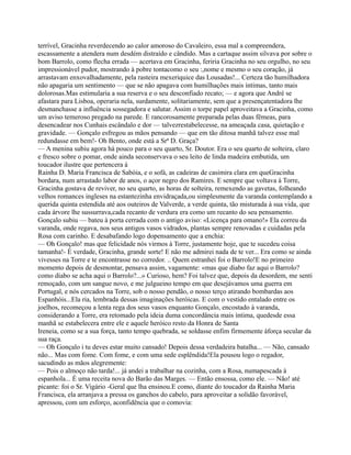 terrível, Gracinha reverdecendo ao calor amoroso do Cavaleiro, essa mal a compreendera,
escassamente a atendera num desdém distraído e cândido. Mas a cartaque assim silvava por sobre o
bom Barrolo, como flecha errada — acertava em Gracinha, feriria Gracinha no seu orgulho, no seu
impressionável pudor, mostrando à pobre tontacomo o seu :,nome e mesmo o seu coração, já
arrastavam enxovalhadamente, pela rasteira mexeriquice das Lousadas!... Certeza tão humilhadora
não apagaria um sentimento — que se não apagava com humilhações mais íntimas, tanto mais
dolorosas.Mas estimularia a sua reserva e o seu desconfiado recato; — e agora que André se
afastara para Lisboa, operaria nela, surdamente, solitariamente, sem que a presençatentadora lhe
desmanchasse a influência sossegadora e salutar. Assim o torpe papel aproveitava a Gracinha, como
um aviso temeroso pregado na parede. E rancorosamente preparada pelas duas fêmeas, para
desencadear nos Cunhais escândalo e dor — talvezrestabelecesse, na ameaçada casa, quietação e
gravidade. — Gonçalo esfregou as mãos pensando — que em tão ditosa manhã talvez esse mal
redundasse em bem!- Oh Bento, onde está a Srª D. Graça?
— A menina subiu agora há pouco para o seu quarto, Sr. Doutor. Era o seu quarto de solteira, claro
e fresco sobre o pomar, onde ainda seconservava o seu leito de linda madeira embutida, um
toucador ilustre que pertencera à
Rainha D. Maria Francisca de Sabóia, e o sofá, as cadeiras de casimira clara em queGracinha
bordara, num arrastado labor de anos, o açor negro dos Ramires. E sempre que voltava à Torre,
Gracinha gostava de reviver, no seu quarto, as horas de solteira, remexendo as gavetas, folheando
velhos romances ingleses na estantezinha envidraçada,ou simplesmente da varanda contemplando a
querida quinta estendida até aos outeiros de Valverde, a verde quinta, tão misturada à sua vida, que
cada árvore lhe sussurrava,cada recanto de verdura era como um recanto do seu pensamento.
Gonçalo subiu — bateu à porta cerrada com o antigo aviso: «Licença para omano!» Ela correu da
varanda, onde regava, nos seus antigos vasos vidrados, plantas sempre renovadas e cuidadas pela
Rosa com carinho. E desabafando logo dopensamento que a enchia:
— Oh Gonçalo! mas que felicidade nós virmos à Torre, justamente hoje, que te sucedeu coisa
tamanha!- É verdade, Gracinha, grande sorte! E não me admirei nada de te ver... Era como se ainda
vivesses na Torre e te encontrasse no corredor. .. Quem estranhei foi o Barrolo!E no primeiro
momento depois de desmontar, pensava assim, vagamente: «mas que diabo faz aqui o Barrolo?
como diabo se acha aqui o Barrolo?...» Curioso, hem? Foi talvez que, depois da desordem, me senti
remoçado, com um sangue novo, e me julgueino tempo em que desejávamos uma guerra em
Portugal, e nós cercados na Torre, sob o nosso pendão, o nosso terço atirando bombardas aos
Espanhóis...Ela ria, lembrada dessas imaginações heróicas. E com o vestido entalado entre os
joelhos, recomeçou a lenta rega dos seus vasos enquanto Gonçalo, encostado à varanda,
considerando a Torre, era retomado pela ideia duma concordância mais íntima, quedesde essa
manhã se estabelecera entre ele e aquele heróico resto da Honra de Santa
Ireneia, como se a sua força, tanto tempo quebrada, se soldasse enfim firmemente àforça secular da
sua raça.
— Oh Gonçalo i tu deves estar muito cansado! Depois dessa verdadeira batalha... — Não, cansado
não... Mas com fome. Com fome, e com uma sede esplêndida!Ela pousou logo o regador,
sacudindo as mãos alegremente:
— Pois o almoço não tarda!... já andei a trabalhar na cozinha, com a Rosa, numapescada à
espanhola... É uma receita nova do Barão das Marges. — Então ensossa, como ele. — Não! até
picante: foi o Sr. Vigário -Geral que lha ensinou.E como, diante do toucador da Rainha Maria
Francisca, ela arranjava a pressa os ganchos do cabelo, para aproveitar a solidão favorável,
apressou, com um esforço, aconfidência que o comovia:
 