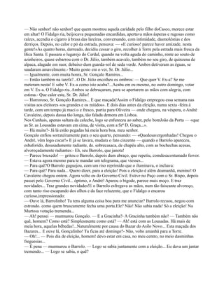 — Não senhor! não senhor! que quem mostrou aquela caridade pelo filho doCasco, merece estar
em altar! O Fidalgo ria, beijocava pequenadas encardidas, apertava mãos ásperas e rugosas como
raízes, acendia o cigarro à brasa das lareiras, conversando, com intimidade, dasmoléstias e dos
derriços. Depois, no calor e pó da estrada, pensava: — «E curioso! parece haver amizade, nesta
gente!»Às quatro horas, derreado, decidiu cessar o giro, recolher à Torre pela estrada mais fresca da
Bica Santa. E passara o lugarejo do Cerdal, quando na volta aguda do caminho, rente ao souto de
azinheiros, quase esbarrou com o Dr. Júlio, também acavalo, também no seu giro, de quinzena de
alpaca, alagado em suor, debaixo dum guarda-sol de seda verde. Ambos detiveram as éguas, se
saudaram amavelmente.- Muito gosto em o ver, Sr. Dr. Júlio...
— Igualmente, com muita honra, Sr. Gonçalo Ramires...
— Então também na tarefa?...O Dr. Júlio encolheu os ombros: — Que quer V. Ex-a? Se me
meteram nesta! E sabe V. Ex-a como isto acaba?...Acaba em eu mesmo, no outro domingo, votar
em V. Ex-a. O Fidalgo riu. Ambos se debruçaram, para se apertarem as mãos com alegria, com
estima.- Que calor este, Sr. Dr. Júlio!
— Horroroso, Sr. Gonçalo Ramires... E que maçada!Assim o Fidalgo empregou essa semana nas
visitas aos eleitores «os grandes e os miúdos». E dois dias antes da eleição, numa sexta -feira à
tarde, com um tempo já maci o e fresco, partiu para Oliveira — onde chegara, na véspera, o André
Cavaleiro, depois dasua tão longa, tão falada demora em Lisboa.
Nos Cunhais, apenas saltara da caleche, logo se enfureceu ao saber, pelo bomJoão da Porta — «que
as Sr. as Lousadas estavam em cima, de visita, com a Srª D. Graça...».
— Há muito?- Já lá estão pegadas há meia hora boa, meu senhor.
Gonçalo enfiou sorrateiramente para o seu quarto, pensando: — «Quedesavergonhadas! Chegou o
André, vêm logo cocar!» E já se lavara, mudara o fato cinzento — quando o Barrolo apareceu,
esbaforido, desusadamente radiante, de. sobrecasaca, de chapéu alto, com as bochechas acesas,
alvoroçadamente radiantes:- Eh, seu Barrolo, que janota!
— Parece bruxedo! — gritou o Barrolo, depois dum abraço, que repetiu, comdesacostumado fervor.
— Estava agora mesmo para te mandar um telegrama, que viesses...
— Para quê?O Barrolo gaguejou, com um riso reprimido que o iluminava, o inchava:
— Para quê? Para nada... Quero dizer, para a eleição! Pois a eleição é além deamanhã, menino! O
Cavaleiro chegou ontem. Agora volto eu do Governo Civil. Estive no Paço com o Sr. Bispo, depois
passei pelo Governo Civil... óptimo, o André! Aparou o bigode, parece mais moço. E traz
novidades... Traz grandes novidades!E o Barrolo esfregava as mãos, num tão faiscante alvoroço,
com tanto riso escapando dos olhos e da face reluzente, que o Fidalgo o encarou
curioso,impressionado:
— Ouve lá, Barrolinho! Tu tens alguma coisa boa para me anunciar? Barrolo recuou, negou com
estrondo. como quem bruscamente fecha uma porta.Ele? Não! Não sabia nada! Só a eleição! Na
Murtosa votação tremenda...
— Ah! pensei — murmurou Gonçalo. — E a Gracinha?- A Gracinha também não! — Também não
quê, homem? Como está? Simplesmente como está? — Ah! está com as Lousadas. Há mais de
meia hora, aquelas bêbedas!...Naturalmente por causa do Bazar do Asilo Novo... Esta maçada dos
Bazares... E ouve lá, Gonçalinho! Tu ficas até domingo?- Não, volto amanhã para a Torre.
— Oh!... — Pois dia de eleição, homem! devo estar em casa, no meu centro, no meio dasminhas
freguesias...
— É pena — murmurou o Barrolo. — Logo se sabia juntamente com a eleição... Eu dava um jantar
tremendo... — Logo se sabia, o quê?
 