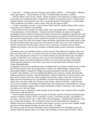 — Veja você! — exclamou ele para o Gouveia, que acendia o charuto. — Você anegar!... Mobílias,
obras, égua inglesa... Tudo já dinheiro de África. O Administrador encolheu os ombros:
— Veremos depois como ele traz o fígado...Diante do portão o Titó ainda parou a colher, na roseira
costu mada, uma rosinha para florir o jaquetão de veludilho. E justa mente entrava o Padre Soeiro,
recolhen doduma volta pelos Bra vais, com o seu grande guarda -sol de paninho e o seu breviário.
Todos acolheram com carinho o santo e douto velho, tão raro agora na Torre.
— E então no domingo, cá temos o nosso homem, Padre Soeiro!O capelão achatou sobre o peito a
mão gorda, com reverência, com gratidão...
— Deus ainda me quis conceder, na minha velhice, mais esse grande favor... Poismal o esperava.
Terras tão ásperas, e ele tão delicado... E para conversar de Gonçalo, da espera em Craquede,
acompanhou aqueles senhores até à ponte da Portela. João Gouveia manquejava, aperrado por umas
infamesbotas novas que nessa manhã estreara. E descansaram um momento no belo banco de pedra
que o pai de Gonçalo mandara colocar, quando Governador Civil de Oliveira. Eraesse o doce sítio
de onde se avista Vila Clara, tão asseada, sempre tão branca, àquela hora toda rosada, desde o vasto
convento de Santa Teresa até ao muro novo do cemitério no alto, com os seus finos ciprestes.Para
além dos outeiros de Valverde, longe, sobre a Costa, o Sol descia, vermelho como um metal
candente que arrefece, entre nuvens vermelhas, acendendo ainda, emouro coruscante, as janelas da
vila.
Ao fundo do vale, uma claridade nimbava as altas ruínas de Santa Maria de Craquede, entre o seu
denso arvoredo. Sob o arco, o rio cheio corria sem um rumor, jádormente na sombra dos choupos
finos, onde ainda pássaros cantavam. E na volta da estrada, por cima dos álamos que escondiam o
casarão, a velha Torre, mais velha que avila e que as ruínas do Mosteiro, e que todos os casais
espalhados, erguia o seu esguio miradouro, envolto no voo escuro dos morcegos, espreitando
silenciosamente a planície e o Sol sobre o mar, como em cada tarde, desses mil anos, desde o
Conde OrdonhoMendes.
Um pequeno com uma alta aguilhada passou, recolhendo duas vacas lentas. Dolado da vila, o Padre
José Vicente da Finta trotou na sua égua branca, saudou o Sr. Administrador, o amigo Soeiro,
abençoando também a chegada do Fidalgo, para quem já preparara uma bela cesta da sua uva
moscatel. Três caçadores, com uma matilha decoelheiros, atravessaram a estrada, descendo pelo
portelo à quelha que contorna o casal do Miranda.Um silêncio ainda claro, de imenso repouso, tão
doce como se descesse do Céu, cobria a largueza povoada dos campos, onde não se movia uma
folha, na macia transparência do ar de Setembro. Os fumos das lareiras acesas já se escapavam,
lentos eleves, de entre a telha rala. Na loja do João ferreiro, adiante da Portela, o clarão da forja
avivou, mais vermelho. Um bumbum de tambor bateu festivamente para o lado dosBravais, cresceu
apressado, marchando; nalgum cabeço, depois lentamente se afastou, esmoreceu, logo sumido, em
arvoredos ou no vale mais fundo.
João Gouveia, que se recostara no canto do largo assento de pedra, com o seucoco sobre os joelhos,
acenou para o lado dos Bravais:
— Estou a lembrar aquela passagem do romance do Gonçalo, quando os Ramiresse preparam para
socorrer as Infantas, andam a reunir a mesnada. E assim, a estas horas da tarde, com tambores: e
por sítios... «Na frescura do vale...» Não! «Pelo vale de Craquede...» Também não! Esperem vocês,
que eu tenho boa memória... Ah! «E portodo o fresco vale até Santa Maria de Craquede, os
tambores mouriscos abafados no arvoredo, tarará! tarará! ou mais vivos nos cerros, rataplã! rataplã!
convocavam àmesnada dos Ramires, na doçura da tarde...» E lindo!
Por sobre as costas do Titó que, debruçado, riscava pensativamente com obengalão a poeira da
estrada, Videirinha adiantou para o seu chefe a face estendida, com um sorriso de finura:- Oh Sr.
 
