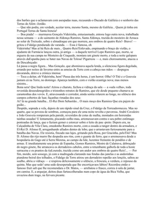 dos barões que o aclamavam com asespadas nuas, recusando o Ducado de Galileia e o senhorio das
Terras de Além -Jordão.
— Que não podia, em verdade, aceitar terra, mesmo Santa, mesmo de Galileia... Quem já tinha em
Portugal Terras de Santa Ireneia!
— Boa piada! — murmurou Gonçalo.Videirinha, entusiasmado, entoou logo outra nova, trabalhada
nessa semana — a do saimento de Aldonça Ramires, Santa Aldonça, trazida do mosteiro de Arouca
ao solar de Treixedo, sobre o almadraque em que morrera, aos ombros de quatro Reis!- Bravo! —
gritou o Fidalgo pendurado da varanda. — Essa é famosa, oh
Videirinha! Mas aí há Reis de mais... Quatro Reis!Enlevado, empinando o braço do violão, o
ajudante de Farmácia lançou outra, já antiga — a daquele terrível Lopo Ramires que, morto, se
erguera da sua campa no Mosteiro de Craquede, montara um ginete morto, e toda a noite galopara
através daEspanha para se bater nas Navas de Tolosa! Pigarreou — e, mais chorosamente, atacou a
do Descabeçado:
Lá passa a negra figura... Mas Gonçalo, que abominava aquela lenda, a silenciosa figura degolada,
errando por noites de Inverno entre as ameias da Torre com a cabeça nas mãos — despegou
davaranda, deteve a crónica imensa:
— Toca a deitar, oh Videirinha, hem? Passa das três horas, é um horror. Olhe! O Titó e o Gouveia
jantam cá na Torre, no domingo. Apareça também, com o violão ecantiga nova; mas menos
sinistra...
Bona sera! Que linda noite! Atirou o charuto, fechou a vidraça da sala — a «sala velha», toda
revestida dessesdenegridos e tristonhos retratos de Ramires, que ele desde pequeno chamava as
carantonhas dos vovós. E, atravessando o corredor, ainda sentia rolarem ao longe, no silêncio dos
campos cobertos de luar, façanhas rimadas dos seus:
Ai! lá na grande batalha... El-Rei Dom Sebastião... O mais moço dos Ramires Que era pajem do
guião...
Despido, soprada a vela, depois de um rápido sinal da Cruz, o Fidalgo da Torreadormeceu. Mas no
quarto, que se povoou de sombras, começou para ele uma noite revolta e pavorosa. André Cavaleiro
e João Gouveia romperam pela parede, revestidos de cotas de malha, montados em horrendas
tainhas assadas! E lentamente, piscando oolho mau, arremessavam contra o seu pobre estômago
pontoadas de lança, que o faziam gemer e estorcer sobre o leito de pau -preto. Depois era, na
Calçadinha de Vila Clara, omedonho Ramires morto, com a ossada a ranger dentro da armadura, e
El-Rei D. Afonso II, arreganhando afiados dentes de lobo, que o arrastavam furiosamente para a
batalha das Navas. Ele resistia, fincado nas lajes, gritando pela Rosa, por Gracinha, peloTitó! Mas
D. Afonso tão rijo murro lhe despedia aos rins, com o guante de ferro, que o arremessava desde a
hospedaria do Gago até à Serra Morena, ao campo da lide, luzentee fremente de pendões e de
armas. E imediatamente seu primo de Espanha, Gomes Ramires, Mestre de Calatrava, debruçado
do negro ginete, lhe arrancava os derradeiros cabelos, entre a retumbante galhofa de toda a hoste
sarracena e os prantos da tiaLouredo, trazida como um andor aos ombros de quatro Reis!... — Por
fim, moído, sem sossego, já com a madrugada clareando nas fendas das janelas e as andorinhas
piandono beiral dos telhados, o Fidalgo da Torre atirou um derradeiro repelão aos lençóis, saltou ao
soalho, abriu a vidraça — e respirou deliciosamente o silêncio, a frescura, a verdura, o repouso da
quinta. Mas que sede! uma sede desesperada que lhe encortiçavaos lábios! Recordou então o
famoso fruit salt que lhe recomendara o Dr. Matos, — arrebatou o frasco, correu à sala de jantar,
em camisa. E, a arquejar, deitou duas fartascolheradas num copo de água da Bica Velha, que
esvaziou dum trago, na fervura picante.
 