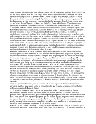 ouro, atirava a mão calçada de ferro, clamava:- Para trás, de onde vieste, voltarás, burlão traidor, se
eu por mercê mandar a teu pai o teu corpo numas andas!Estes feros desafios rolavam em versos
serenamente compassados no poemeto do tio Duarte. E depois de os reforçar, Gonçalo Mendes
Ramires (sentindo a alma enfunada pelo heroísmo da sua raça, como por um vento que sopra de
funda campina), arrojou umcontra o outro os dois bandos valorosos. Grande briga, grande grita...
— Ala! Ala!- Rompe! Rompe! — Cerra por Baião! — Casca pelos Ramires!Através da grossa
poeirada e do alevanto zunem os garruchões, as rudes balas de barro despedidas das fundas.
Almogavres de Santa Ireneia, almogavres da hoste real,em turmas ligeiras, carregam, topam, com
baralhado arremesso de ascumas que se partem, de dardos que se cravam; e ambas logo refogem,
refluem enquanto, no chão revolto, algum malferido estrebucha aos urros, e os atordoados
cambaleando buscam,sob o abrigo do arvoredo, a fresquidão do riacho. Ao meio, no embate mais
nobre da peleja, por cima dos corcéis que se empinam, arfando ao peso das coberturas de malha,as
lisas pranchas dos montantes lampejam, retinem, embebidas nas chapas de broquéis: — e já, dos
altos arções de couro vermelho, desaba algum hirto e chapeado senhor, com um baque de ferragens
sobre a terra mole. Cavaleiros e infanções, porém, como numtorneio, apenas terçam lanças para se
derribarem, abolados os arneses, com clamores de excitada ufania; e sobre a vilanagem contrária,
em quem cevam o furor da matança, seabatem os seus espadões, se despenham as suas achas,
esmigalhando os cascos de ferro como bilhas de greda.
Por entre a. peonagem de Baião e da hoste real, Lourenço Ramires avança maislevemente que
ceifeiro apressado entre erva tenra. A cada arranque do seu rijo murzelo, alagado de espuma, que
sacode furiosamente a testeira rostrada — sempre, entre pragasou gritos por Jesus! um peito verga
trespassado, braços se retorcem em agonia. Todo oseu afã era chocar armas com Lopo. Mas o
Bastardo, tão arremessado e afrontador em combate, não se arredara nessa manhã da lomba do
outeiro, onde uma fila de lanças oguardava, como uma estacada; e com brados, não com golpes,
aquentava a lide! No ardor desesperado de romper a viva cerca, Lourenço gastava as forças,
berrandoroucamente pelo Bastardo, com os duros ultrajes de churdo! e marrano! já de entre a trama
falseada do camalho lhe borbulhavam do ombro, pela loriga, fios lentos de sangue. Um lanço de
virotão, que lhe partira as charneiras da greva esquerda, fendera aperna de onde mais sangue
brotava, ensopando o forro de estopa. Depois, varado por uma frecha na anca, o seu grande ginete
abateu, rolou, estalando no escoucear as cilhaspregueadas. E, desembrulhado dos loros com um
salto, Lourenço Ramires encontrou em roda uma sebe eriçada de espadas e chuços, que o cerraram
— enquanto do outeiro, debruçado na sela, o Bastardo bramava:- Tende! tende! para que o colhais
às mãos!
Trepando por cima de corpos, que se estorcem sob os seus sapatos de ferro, ovalente moço
arremete, a golpes arquejados, contra as pontas luzentes que recuam, se furtam... E, triunfantes,
redobram os gritos de Lopo de Baião:
— Vivo, vivo! tomade-lo vivo!- Não, se me restar alma, vilão! — rugia Lourenço, E mais
raivosamente investia, quando um calhau agudo lhe acertou no braço — quelogo amorteceu,
pendeu, com a espada arrastando, presa ainda ao punho pelo grilhão, mas sem mais servir que uma
roca. Num relance ficou agarrado por peões que lhe filavam a gorja, enquanto outros com varadas
de ascuma lhe vergavam as pernasretesadas. Tombou por fim direito como um madeiro; — e nas
cordas com que logo o amarraram, jazeu hirto, sem elmo, sem cervilheira, os olhos duramente
cerrados, oscabelos presos numa pasta de poeira e de sangue.
Eis pois cativo Lourenço Ramires! E, diante das andas feitas de ramos e franças de faias em que o
estenderam, depois de o borrifarem à pressa com a água fresca doriacho — o Bastardo, limpando às
 