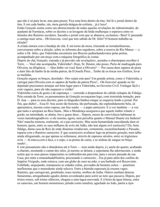 que não é só para lavar, mas para prazer. Fica uma hora dentro da tina. Até lê o jornal dentro da
tina. E em cada banho, zás, meia garrafa deágua-de-colónia... já é luxo!
Então Gonçalo sentiu como um aborrecimento de todas aquelas revelações do Administrador, do
ajudante de Farmácia, sobre os decotes e as lavagens da linda mulherque o esperava entre os
túmulos dos Ramires seculares. Sacudiu o jornal com que se abanava, exclamou:- Bem! E passando
a cantiga mais séria... Oh Gouveia, você que tem sabido do Dr. Júlio? O homem trabalha na
eleição?
A criada entrara com a bandeja do chá. E em torno da mesa, trincando as torradasfamosas,
conversaram sobre a eleição, sobre os informes dos regedores, sobre a reserva do Rio Manso — e
sobre o Dr. Júlio, que Videirinha encontrara nos Bravais pedinchandovotos pelas portas,
acompanhado por um moço com a máquina fotográfica às costas.
Depois do chá, Gonçalo, cansado e já provido «de revelações», acendeu o charutopara recolher à
Torre. — Você não acompanha, Videirinha?- Hoje, Sr. Doutor, não posso. Parto de madrugada para
Oliveira, na diligência. — Que diabo vai você fazer a Oliveira? — Por causa duns sapatos de praia
e dum fato de banho lá da minha patroa, da D.Josefa Pires... Tenho de os trocar nos Emílios, levar
as medidas.
Gonçalo ergueu os braços, desolado:- Ora vejam este pais! Um grande artista, como o Videirinha, a
carregar para Oliveira com os sapatos de banho da patroa Pires!... Oh Gouveia! quando eu for
deputado precisamos arranjar um bom lugar para o Videirinha, no Governo Civil. Umlugar fácil e
com vagares, para ele não esquecer o violão!
Videirinha corou de gosto e de esperança — correndo a despendurar do cabide ochapéu do Fidalgo.
Pela estrada da Torre, os pensamentos de Gonçalo esvoaçaram logo, com irresistida tentação, para
D. Ana — para os seus decotes, para os lânguidos banhos emque se esquecia lendo o jornal. Por
fim, que diabo!... Essa D. Ana assim tão honesta, tão perfumada, tão esplendidamente bela, só
apresentava, mesmo como esposa, um feio senão — o papá carniceiro. E a voz também — a voz
que tanto o arrepiara na Bica Santa...Mas o Mendonça assegurava que aquele timbre rolante e
gordo, na intimidade, se abatia, liso e quase doce... Depois, meses de convivência habituam às
vozes maisdesagradãveis -e ele mesmo, agora, nem percebia quanto o Manuel Duarte era fanhoso!
Não! mancha teimosa, realmente, só o pai carniceiro. Mas nesta humanidade nascidatoda dum só
homem, quem, entre os seus milhares de avós até Adão, não tem algum avô carniceiro? Ele, bom
fidalgo, duma casa de Reis de onde dinastias irradiavam, certamente, escarafunchando o Passado,
toparia com o Ramires carniceiro. E que ocarniceiro avultasse logo na primeira geração, num talho
ainda afreguesado, ou que apenas se esfumasse, através de espessos séculos, entre os trigésimos
avós — lá estava,com a faca, e o cepo, e as postas de carne, e as nódoas de sangue no braço
suado!...
E este pensamento não o abandonou até à Torre — nem ainda depois, à j anela do quarto, acabando
o charuto, escutando o cantar dos ralos. já mesmo se deitara, e aspestanas lhe adormeciam, e ainda
sentia que os seus passos impacientes se embrenhavam para trás, para o escuro passado da sua
Casa, por entre a emaranhadaHistória, procurando o carniceiro... Era já para além dos confins do
Império Visigodo, onde reinava, com um globo de ouro na mão, o seu barbudo avô Recesvinto.
Esfalfado, arquejando, transpusera as cidades cultas, povoadas de homens cultos — penetrara
nasflorestas que o mastodonte ainda sulcava. Entre a húmida espessura já cruzara vagos
Ramires, que carregavam, grunhindo, reses mortas, molhos de lenha. Outros surdiam detocas
fumarentas, arreganhando agudos dentes esverdeados para sorrir ao neto que passava. Depois, por
tristes ermos, sob tristes silêncios, chegara a uma lagoa enevoada. E à beira da água limosa, entre
os canaviais, um homem monstruoso, peludo como umafera, agachado no lodo, partia a rijos
 