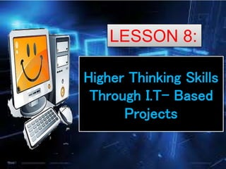 Higher Thinking Skills
Through I.T- Based
Projects
LESSON 8:
 