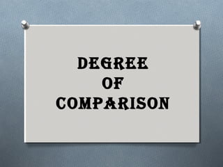 DEGREE
OF
COMPARISON
 