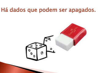 Há dados que podem ser apagados.
 