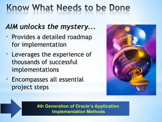 AIM unlocks the mystery...
• Provides a detailed roadmap
for implementation

• Leverages the experience of
thousands of successful
implementations

• Encompasses all essential
project steps
4th Generation of Oracle’s Application
Implementation Methods

 