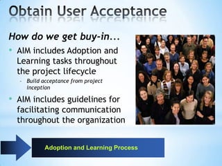 How do we get buy-in...
• AIM includes Adoption and
Learning tasks throughout
the project lifecycle
– Build acceptance from project
inception

• AIM includes guidelines for
facilitating communication
throughout the organization
Adoption and Learning Process

 