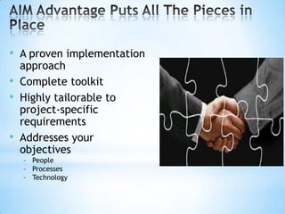 • A proven implementation
•
•
•

approach
Complete toolkit
Highly tailorable to
project-specific
requirements
Addresses your
objectives
– People
– Processes
– Technology

 