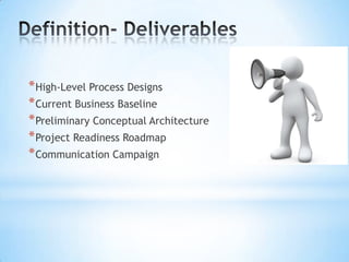 * High-Level Process Designs
* Current Business Baseline
* Preliminary Conceptual Architecture
* Project Readiness Roadmap
* Communication Campaign

 