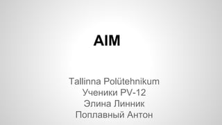 AIM 
Tallinna Polütehnikum 
Ученики PV-12 
Элина Линник 
Поплавный Антон 
 