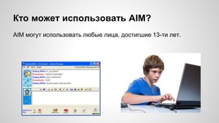 Кто может использовать AIM? 
AIM могут использовать любые лица, достигшие 13-ти лет. 
 