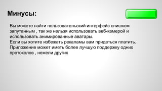 Минусы: 
Вы можете найти пользовательский интерфейс слишком 
запутанным , так же нельзя использовать веб-камерой и 
использовать анимированные аватары. 
Если вы хотите избежать рекаламы вам придеться платить. 
Приложение может иметь более лучшую поддержку одних 
протоколов , нежели других 
 