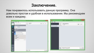 Заключение. 
Нам понравилось использовать данную программу. Она 
довольно простая и удобная в использовании. Мы рекомендуем 
всем и каждому. 
 