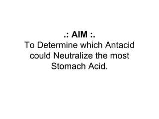.: AIM :.
To Determine which Antacid
could Neutralize the most
Stomach Acid.
 