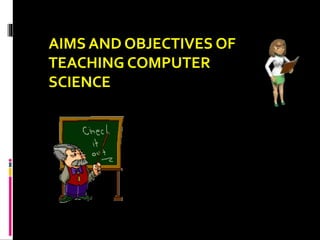 AIMS AND OBJECTIVES OF
TEACHING COMPUTER
SCIENCE
 