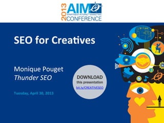 www.ThunderSEO.com @MoniqueTheGeek | #AIMconf
SEO	
  for	
  Crea+ves	
  
Monique	
  Pouget	
  
Thunder	
  SEO	
  
Tuesday,	
  April	
  30,	
  2013	
  
DOWNLOAD
this presentation
bit.ly/CREATIVESEO	
  
 