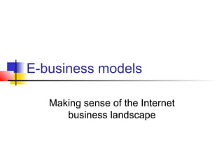 E-business models
Making sense of the Internet
business landscape
 