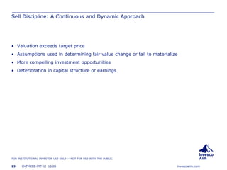Sell Discipline: A Continuous and Dynamic Approach Valuation exceeds target price Assumptions used in determining fair value change or fail to materialize More compelling investment opportunities Deterioration in capital structure or earnings 