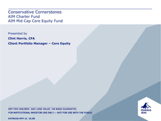 Conservative Cornerstones AIM Charter Fund AIM Mid Cap Core Equity Fund Presented by Clint Harris, CFA Client Portfolio Manager – Core Equity CHTMCCE-PPT-1I  10.08 FOR INSTITUTIONAL INVESTOR USE ONLY — NOT FOR USE WITH THE PUBLIC 