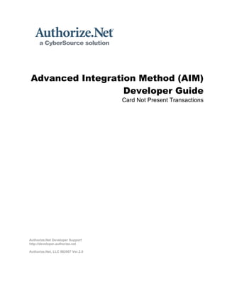 Advanced Integration Method (AIM)
                   Developer Guide
                                    Card Not Present Transactions




Authorize.Net Developer Support
http://developer.authorize.net

Authorize.Net, LLC 082007 Ver.2.0