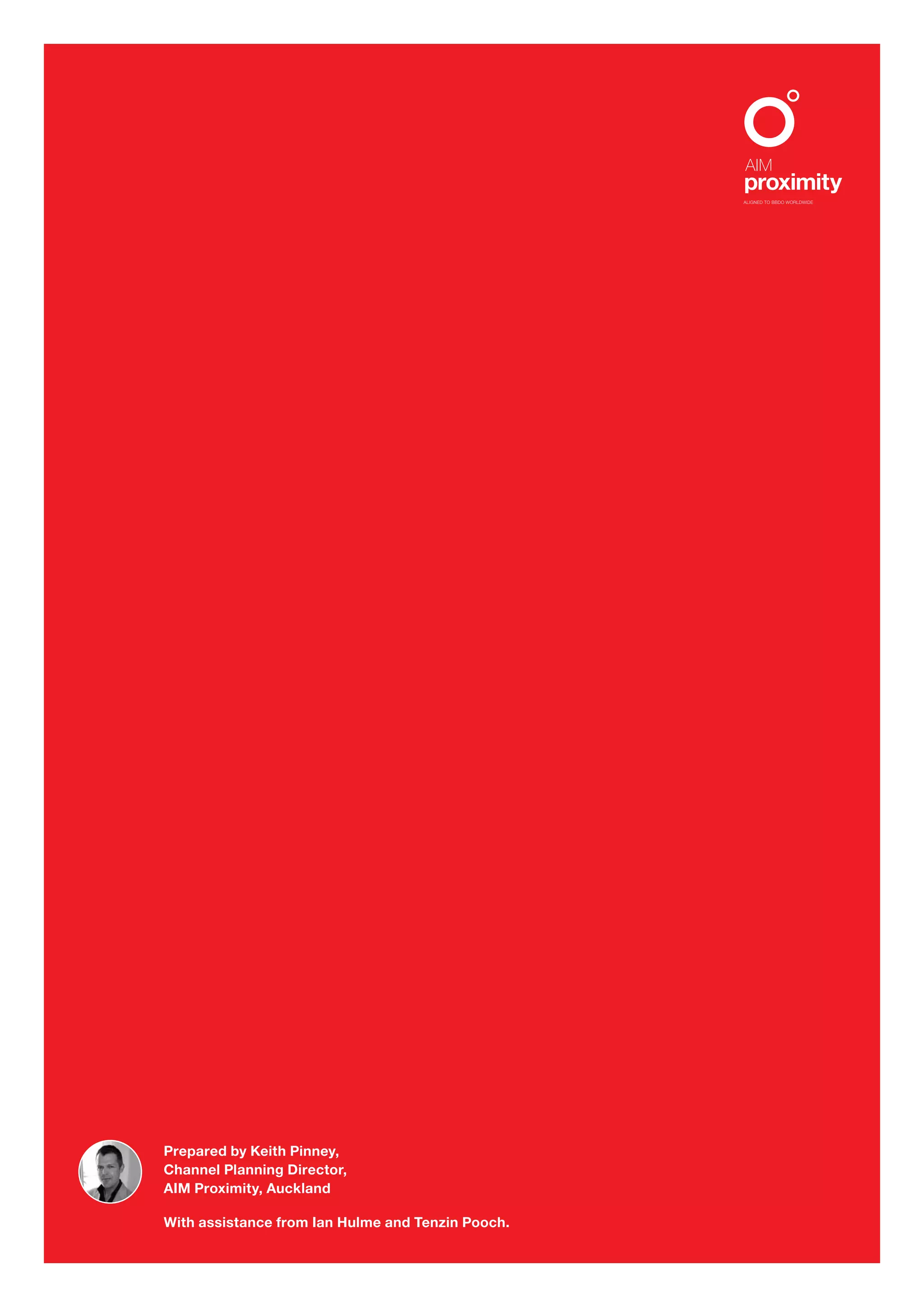 ALIGNED TO BBDO WORLDWIDE




Prepared by Keith Pinney,
Channel Planning Director,
AIM Proximity, Auckland

With assistance from Ian Hulme and Tenzin Pooch.
 