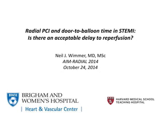 Radial PCI and door-to-balloon time in STEMI: 
Is there an acceptable delay to reperfusion? 
Neil J. Wimmer, MD, MSc 
AIM-RADIAL 2014 
October 24, 2014 
 