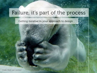Failure, it’s part of the process
                        Getting iterative in your approach to design




Credit: Flickr user ‘ucumari’
 