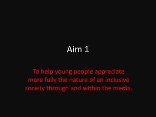 Aim 1 To help young people appreciate more fully the nature of an inclusive society through and within the media. 