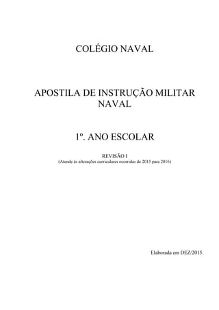 COLÉGIO NAVAL
APOSTILA DE INSTRUÇÃO MILITAR
NAVAL
1º. ANO ESCOLAR
REVISÃO I
(Atende às alterações curriculares ocorridas de 2015 para 2016)
Elaborada em DEZ/2015.
 