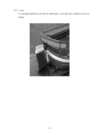 - 81 -
5.3.5 – Leme
É o principal aparelho de governo da embarcação e serve para dar a direção em que ela
navega.
 