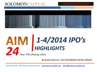 1-4/2014 IPO’s
HIGHLIGHTS
YOUR GATEWAY TO SUCCESS
David Solomon, CEO Solomon Capital Group, :ww.solomon-capital.com David@solomon-capital.com
By David Solomon, CEO SOLOMON CAPITAL GROUP
24New IPO’s [Placing >£2m]
 