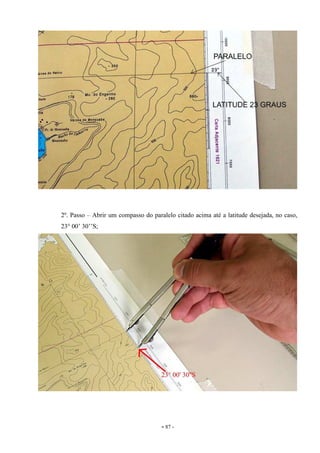 - 87 -
2º. Passo – Abrir um compasso do paralelo citado acima até a latitude desejada, no caso,
23° 00’ 30’’S;
 