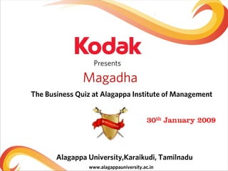 Presents

               Magadha
The Business Quiz at Alagappa Institute of Management


                                         30th January 2009



       Alagappa University,Karaikudi, Tamilnadu
                www.alagappauniversity.ac.in
 
