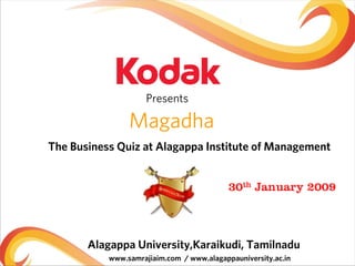 Presents

                Magadha
The Business Quiz at Alagappa Institute of Management


                                           30th January 2009



       Alagappa University,Karaikudi, Tamilnadu
           www.samrajiaim.com / www.alagappauniversity.ac.in
 