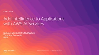 © 2019, Amazon Web Services, Inc. or its affiliates. All rights reserved.S U M M I T
Add Intelligence to Applications
with AWS AI Services
Nicholas Walsh (@TheNickWalsh)
Technical Evangelist
AWS
A I M 2 0 1
 