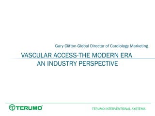 Gary Clifton-Global Director of Cardiology Marketing

VASCULAR ACCESS-THE MODERN ERA
AN INDUSTRY PERSPECTIVE

TERUMO INTERVENTIONAL SYSTEMS

 