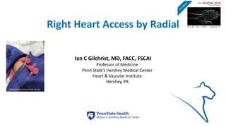Right Heart Access by Radial
Ian C Gilchrist, MD, FACC, FSCAI
Professor of Medicine
Penn State’s Hershey Medical Center
Heart & Vascular Institute
Hershey, PA
Dorsal Radial Artery/Vein Access
icg2017
 