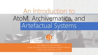 Dan Gillean and Justin Simpson
Higher Education Archive Programme Network Meeting
London, UK– December 2, 2016
An Introduction to
AtoM, Archivematica, and
Artefactual Systems
 