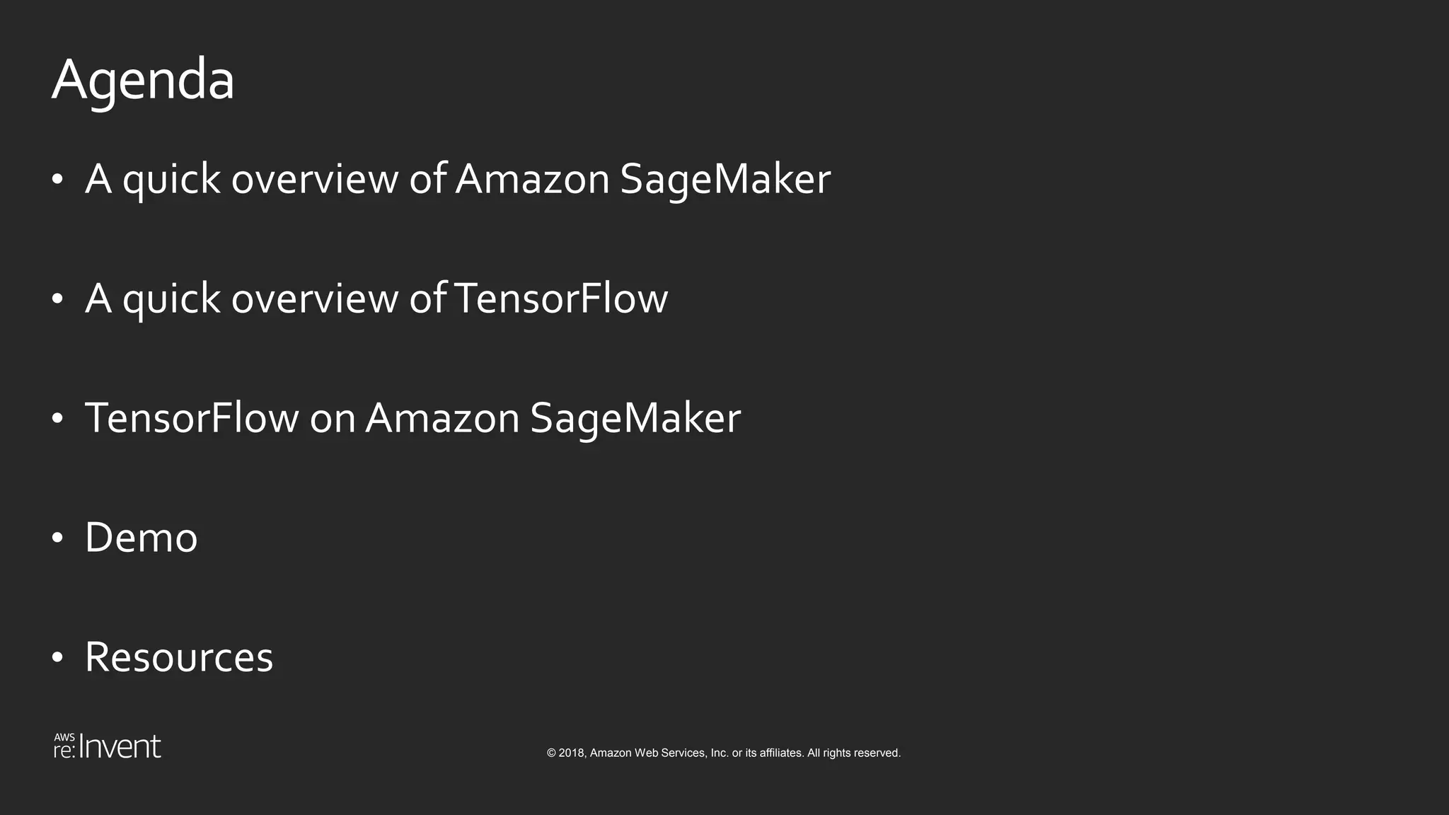 © 2018, Amazon Web Services, Inc. or its affiliates. All rights reserved.
Agenda
• A quick overview of Amazon SageMaker
• A quick overview ofTensorFlow
• TensorFlow on Amazon SageMaker
• Demo
• Resources
 