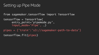 Setting up Pipe Mode
from sagemaker.tensorflow import TensorFlow
tensorflow = TensorFlow(
entry_point='pipemode.py',
input_mode='Pipe’, …)
pipes = {'train':'s3://sagemaker-path-to-data’}
tensorflow.fit(pipes)
 