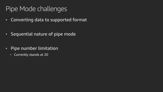 Pipe Mode challenges
• Converting data to supported format
• Sequential nature of pipe mode
• Pipe number limitation
• Currently stands at 20
 