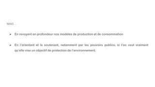 MAIS…
 En revoyant en profondeur nos modèles de production et de consommation
 En l’orientant et la soutenant, notamment par les pouvoirs publics, si l’on veut vraiment
qu’elle vise un objectif de protection de l’environnement.
 
