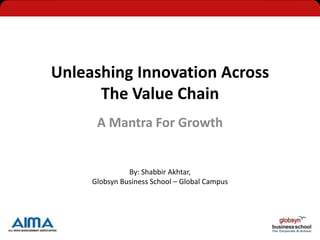Unleashing Innovation Across
      The Value Chain
      A Mantra For Growth


               By: Shabbir Akhtar,
     Globsyn Business School – Global Campus
 