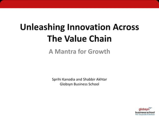 Unleashing Innovation Across
      The Value Chain
      A Mantra for Growth


       Sprihi Kanodia and Shabbir Akhtar
            Globsyn Business School
 