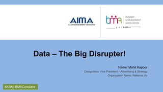 #AIMA-BMAConclave
Data – The Big Disrupter!
Name: Mohit Kapoor
Designation: Vice President – Advertising & Strategy
Organization Name: Reliance Jio
#AIMA-BMAConclave
 