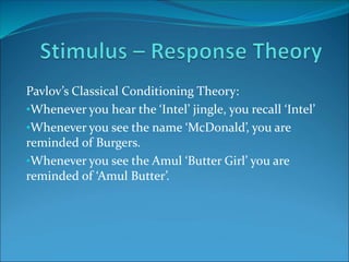 Pavlov’s Classical Conditioning Theory:
•Whenever you hear the ‘Intel’ jingle, you recall ‘Intel’
•Whenever you see the name ‘McDonald’, you are
reminded of Burgers.
•Whenever you see the Amul ‘Butter Girl’ you are
reminded of ‘Amul Butter’.
 