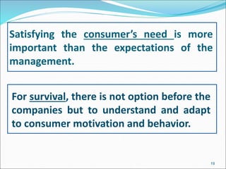 Satisfying the consumer’s need is more
important than the expectations of the
management.
For survival, there is not option before the
companies but to understand and adapt
to consumer motivation and behavior.
19
 