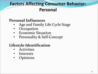 27
Factors Affecting Consumer Behavior:
Personal
Personal Influences
• Age and Family Life Cycle Stage
• Occupation
• Economic Situation
• Personality & Self-Concept
Lifestyle Identification
• Activities
• Interests
• Opinions
 