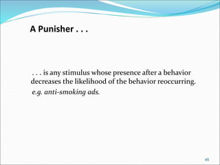 45
A Punisher . . .
. . . is any stimulus whose presence after a behavior
decreases the likelihood of the behavior reoccurring.
e.g. anti-smoking ads.
 