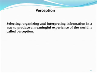 47
Perception
Selecting, organizing and interpreting information in a
way to produce a meaningful experience of the world is
called perception.
 